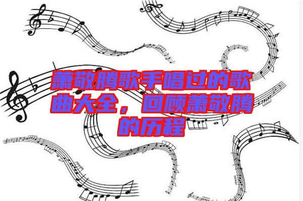 蕭敬騰歌手唱過(guò)的歌曲大全，回顧蕭敬騰的歷程