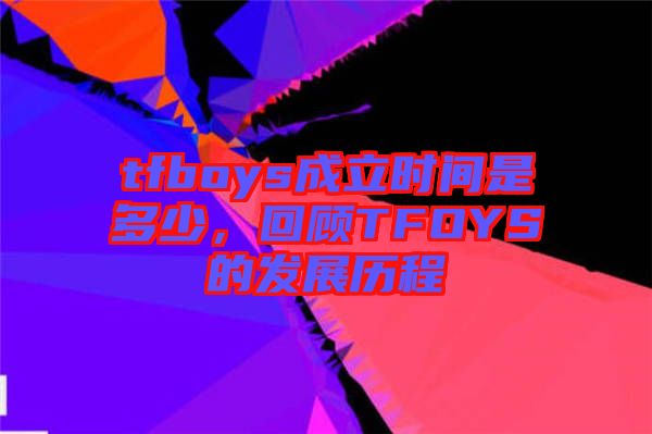tfboys成立時(shí)間是多少，回顧TFOYS的發(fā)展歷程