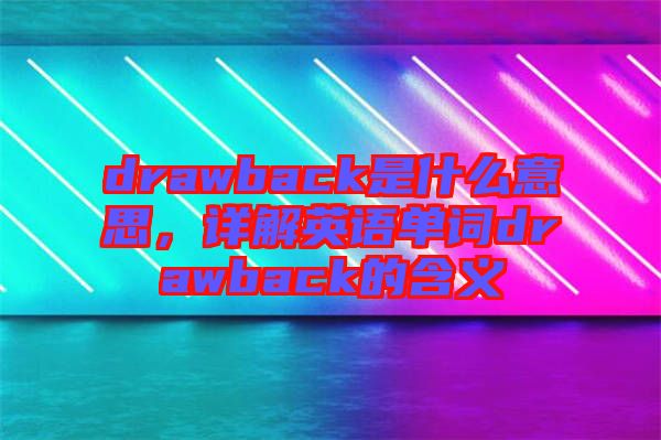 drawback是什么意思，詳解英語單詞drawback的含義