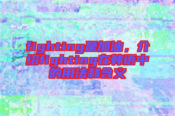 fighting是加油，介紹fighting在韓語(yǔ)中的用法和含義