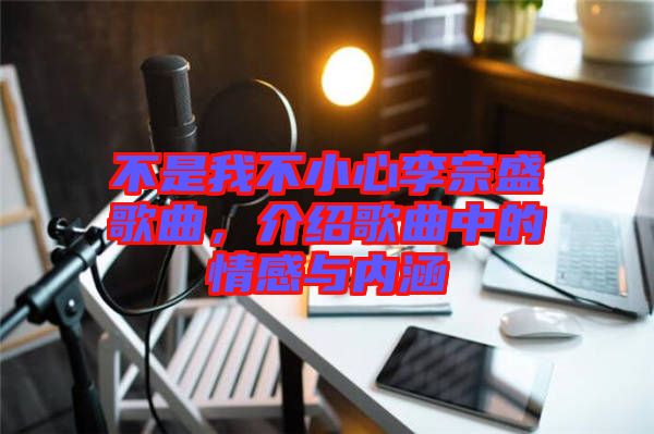 不是我不小心李宗盛歌曲，介紹歌曲中的情感與內(nèi)涵