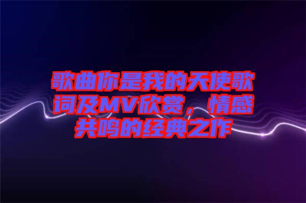 歌曲你是我的天使歌詞及MV欣賞，情感共鳴的經(jīng)典之作