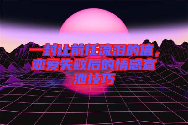一封讓前任流淚的信，戀愛失敗后的情感宣泄技巧