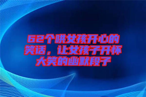 62個(gè)哄女孩開心的笑話，讓女孩子開懷大笑的幽默段子