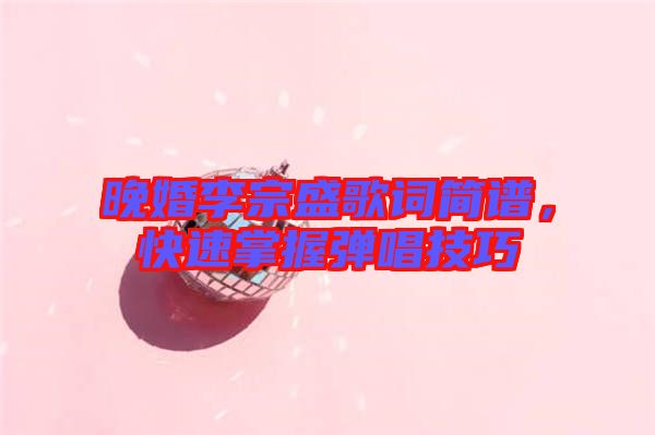 晚婚李宗盛歌詞簡譜，快速掌握彈唱技巧