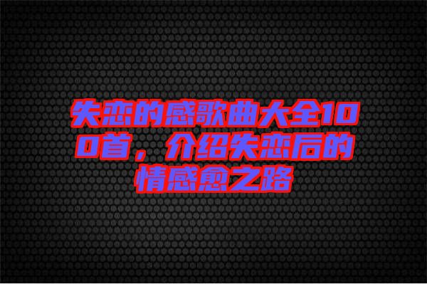 失戀的感歌曲大全100首，介紹失戀后的情感愈之路