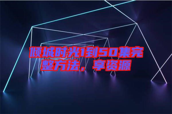 傾城時光1到50集完整方法，享資源