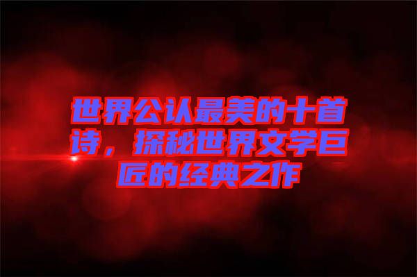 世界公認(rèn)最美的十首詩(shī)，探秘世界文學(xué)巨匠的經(jīng)典之作