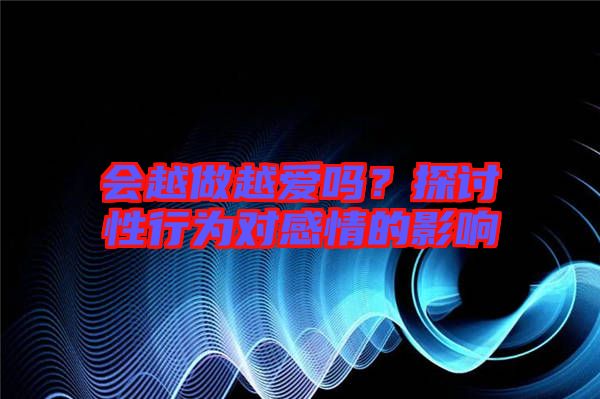 會(huì)越做越愛(ài)嗎？探討性行為對(duì)感情的影響