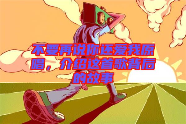 不要再說你還愛我原唱，介紹這首歌背后的故事