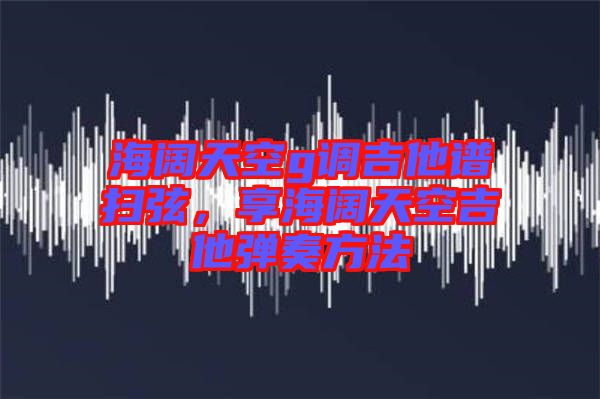 海闊天空g調(diào)吉他譜掃弦，享海闊天空吉他彈奏方法