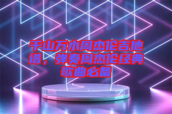 千山萬(wàn)水周杰倫吉他譜，彈奏周杰倫經(jīng)典歌曲必備