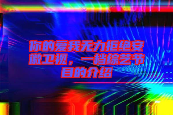 你的愛(ài)我無(wú)力拒絕安徽衛(wèi)視，一檔綜藝節(jié)目的介紹