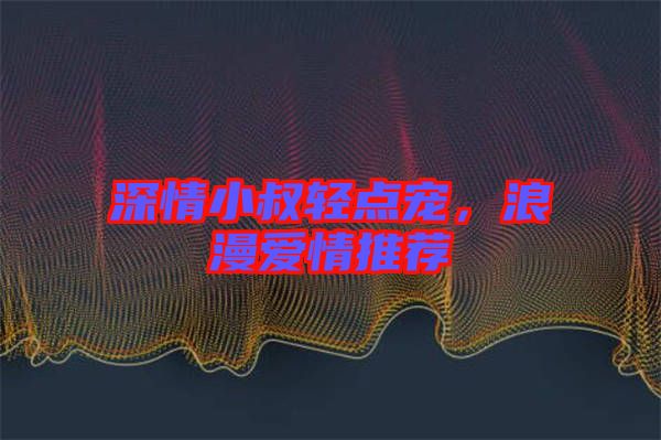 深情小叔輕點(diǎn)寵，浪漫愛(ài)情推薦