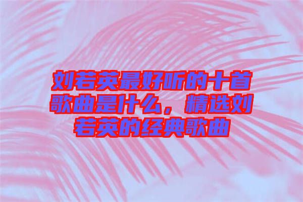 劉若英最好聽的十首歌曲是什么，精選劉若英的經(jīng)典歌曲