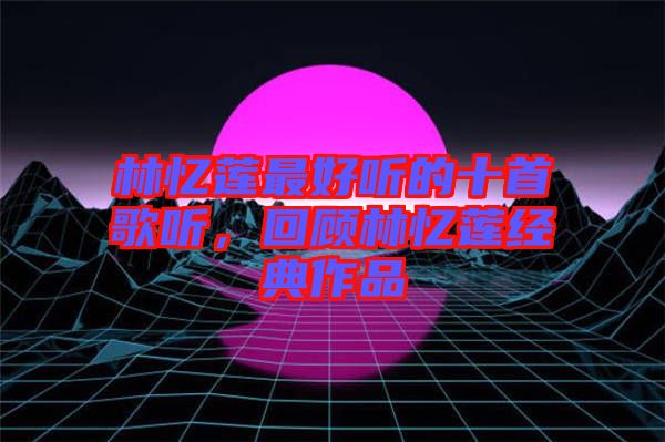 林憶蓮最好聽的十首歌聽，回顧林憶蓮經(jīng)典作品
