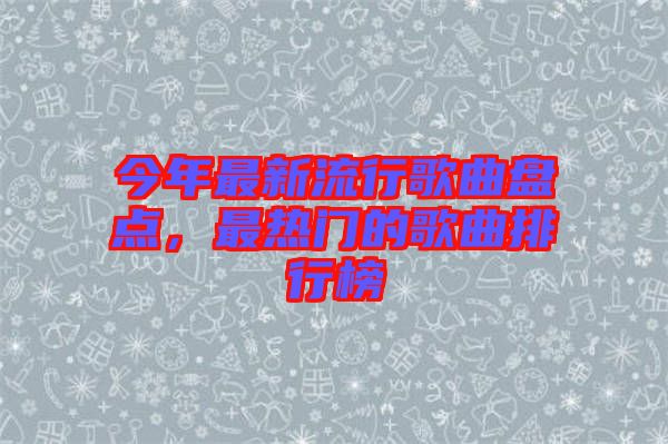 今年最新流行歌曲盤點，最熱門的歌曲排行榜