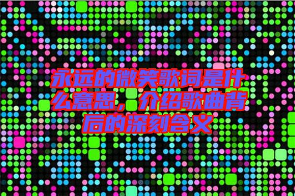 永遠(yuǎn)的微笑歌詞是什么意思，介紹歌曲背后的深刻含義