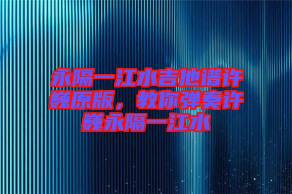 永隔一江水吉他譜許巍原版，教你彈奏許巍永隔一江水