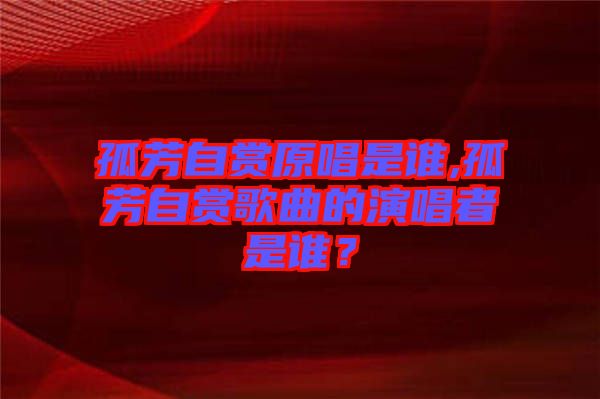 孤芳自賞原唱是誰,孤芳自賞歌曲的演唱者是誰？