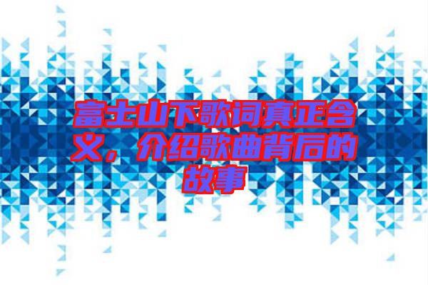 富士山下歌詞真正含義，介紹歌曲背后的故事