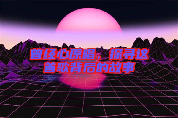曾經(jīng)心原唱，探尋這首歌背后的故事