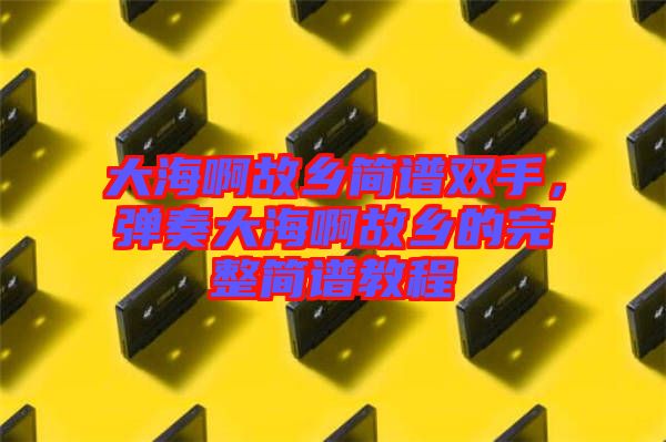 大海啊故鄉(xiāng)簡譜雙手，彈奏大海啊故鄉(xiāng)的完整簡譜教程
