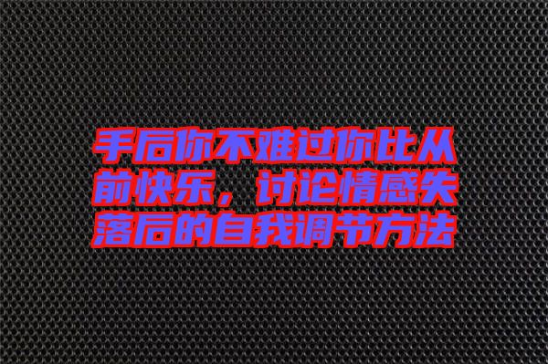 手后你不難過(guò)你比從前快樂(lè)，討論情感失落后的自我調(diào)節(jié)方法