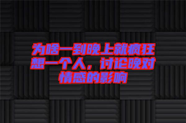 為啥一到晚上就瘋狂想一個人，討論晚對情感的影響