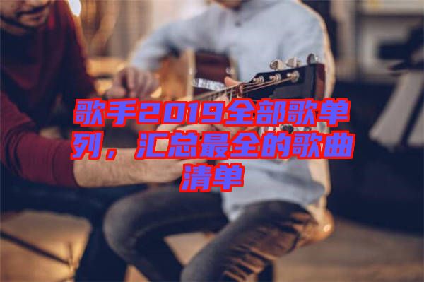 歌手2019全部歌單列，匯總最全的歌曲清單