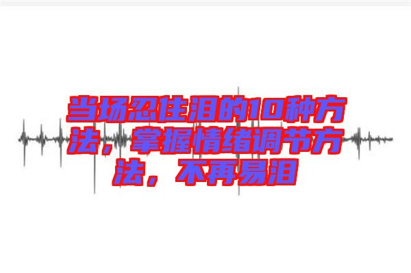 當(dāng)場(chǎng)忍住淚的10種方法，掌握情緒調(diào)節(jié)方法，不再易淚