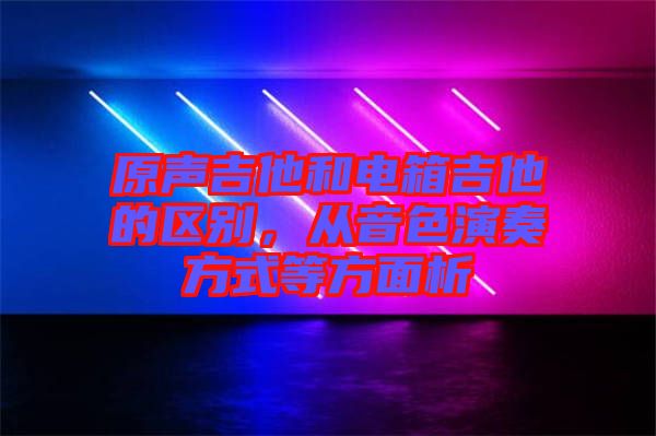 原聲吉他和電箱吉他的區(qū)別，從音色演奏方式等方面析