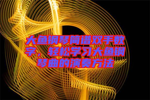 大魚鋼琴簡譜雙手數(shù)字，輕松學習大魚鋼琴曲的演奏方法
