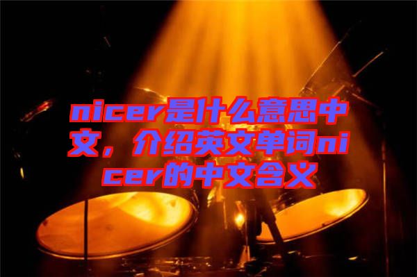 nicer是什么意思中文，介紹英文單詞nicer的中文含義