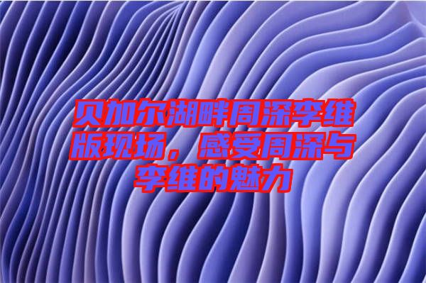 貝加爾湖畔周深李維版現(xiàn)場，感受周深與李維的魅力