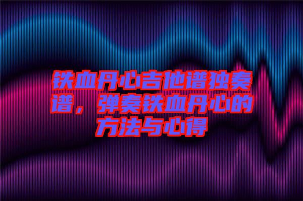鐵血丹心吉他譜獨奏譜，彈奏鐵血丹心的方法與心得