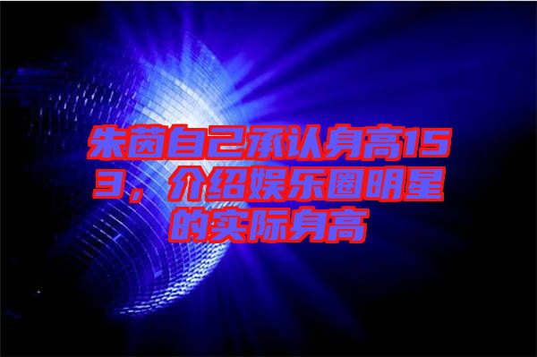 朱茵自己承認(rèn)身高153，介紹娛樂圈明星的實(shí)際身高