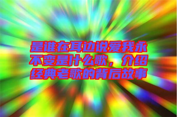 是誰在耳邊說愛我永不變是什么歌，介紹經典老歌的背后故事