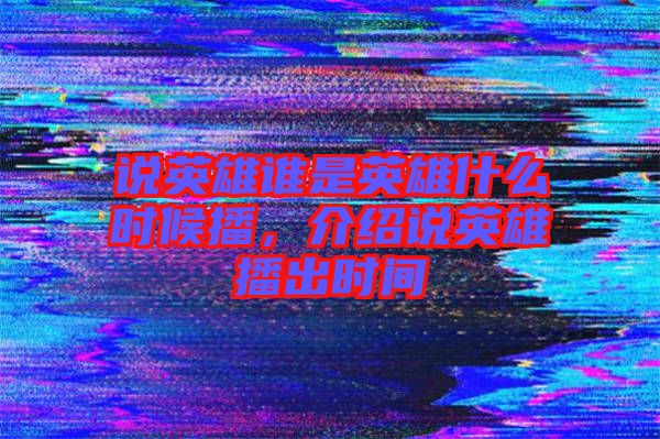 說英雄誰是英雄什么時候播，介紹說英雄播出時間