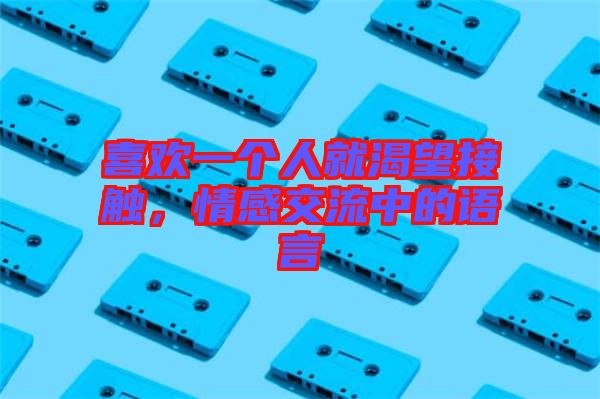喜歡一個(gè)人就渴望接觸，情感交流中的語言