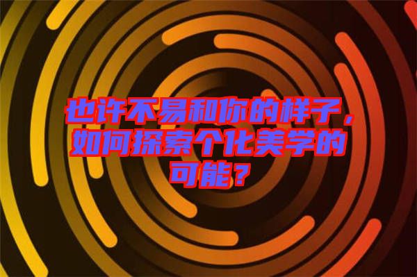 也許不易和你的樣子，如何探索個(gè)化美學(xué)的可能？