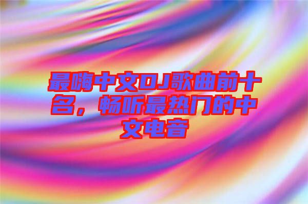 最嗨中文DJ歌曲前十名，暢聽(tīng)最熱門的中文電音
