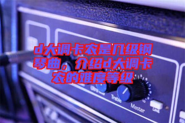 d大調卡農(nóng)是幾級鋼琴曲，介紹d大調卡農(nóng)的難度等級