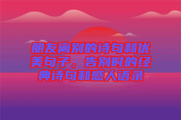 朋友離別的詩(shī)句和優(yōu)美句子，告別時(shí)的經(jīng)典詩(shī)句和感人語(yǔ)錄