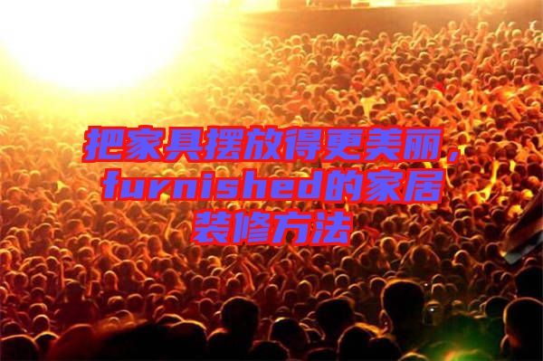 把家具擺放得更美麗，furnished的家居裝修方法