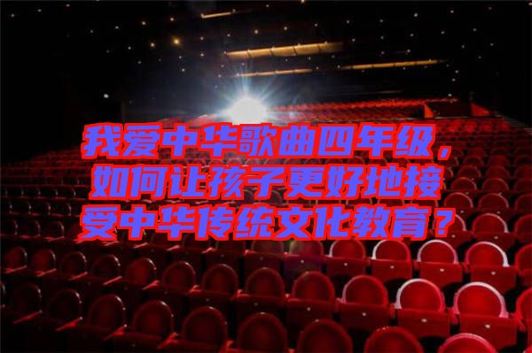 我愛中華歌曲四年級，如何讓孩子更好地接受中華傳統(tǒng)文化教育？