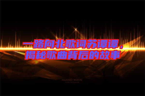 一路向北歌詞蘇譚譚，揭秘歌曲背后的故事