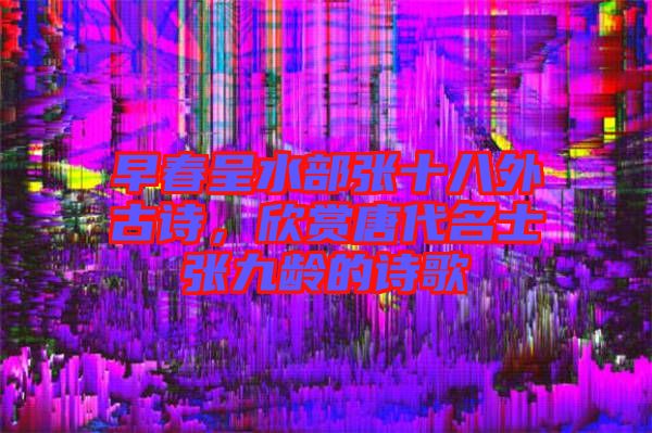 早春呈水部張十八外古詩(shī)，欣賞唐代名士張九齡的詩(shī)歌
