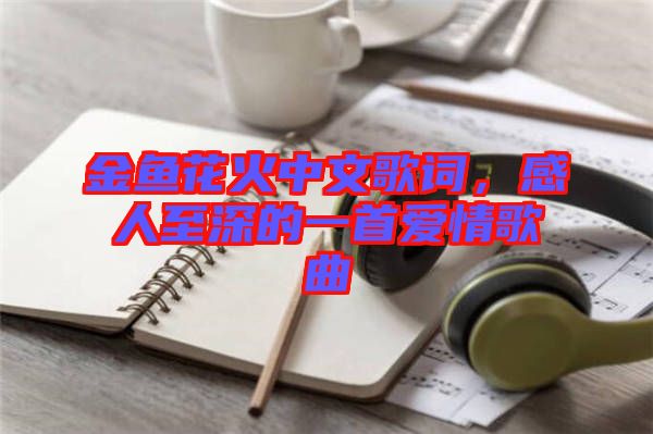 金魚花火中文歌詞，感人至深的一首愛情歌曲