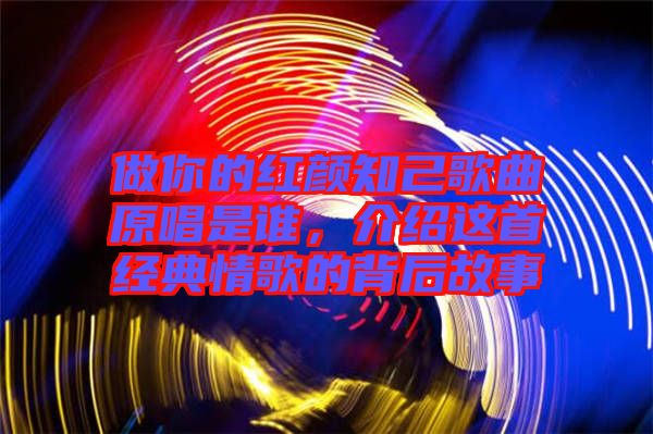 做你的紅顏知己歌曲原唱是誰，介紹這首經(jīng)典情歌的背后故事